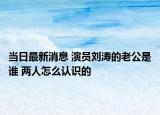 当日最新消息 演员刘涛的老公是谁 两人怎么认识的