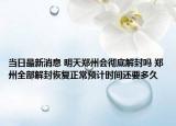 当日最新消息 明天郑州会彻底解封吗 郑州全部解封恢复正常预计时间还要多久