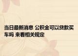 当日最新消息 公积金可以贷款买车吗 来看相关规定