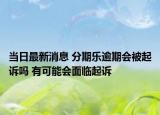 当日最新消息 分期乐逾期会被起诉吗 有可能会面临起诉
