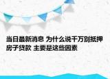 当日最新消息 为什么说千万别抵押房子贷款 主要是这些因素