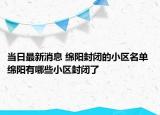 当日最新消息 绵阳封闭的小区名单 绵阳有哪些小区封闭了