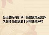 当日最新消息 预计新疆疫情还要多久解封 新疆疫情十月底能结束吗