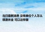 当日最新消息 没有单位个人怎么领退休金 可以这样做