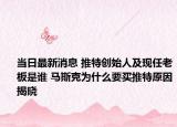 当日最新消息 推特创始人及现任老板是谁 马斯克为什么要买推特原因揭晓
