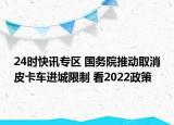 24时快讯专区 国务院推动取消皮卡车进城限制 看2022政策