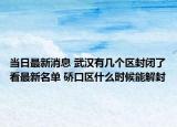 当日最新消息 武汉有几个区封闭了看最新名单 硚口区什么时候能解封