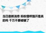当日最新消息 蚂蚁借呗强开是真的吗 千万不要被骗了