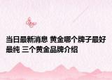 当日最新消息 黄金哪个牌子最好最纯 三个黄金品牌介绍
