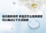 当日最新消息 安逸花怎么提高额度 可以通过以下方法提额