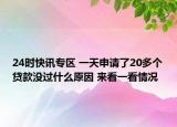 24时快讯专区 一天申请了20多个贷款没过什么原因 来看一看情况