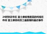24时快讯专区 富士康疫情是真的吗现在咋样 富士康郑州员工最新爆料最近事件