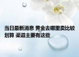 当日最新消息 黄金去哪里卖比较划算 渠道主要有这些