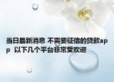 当日最新消息 不需要征信的贷款app  以下几个平台非常受欢迎