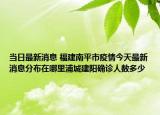 当日最新消息 福建南平市疫情今天最新消息分布在哪里浦城建阳确诊人数多少