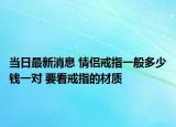 当日最新消息 情侣戒指一般多少钱一对 要看戒指的材质