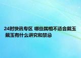 24时快讯专区 哪些属相不适合戴玉 戴玉有什么讲究和禁忌