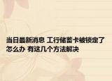 当日最新消息 工行储蓄卡被锁定了怎么办 有这几个方法解决