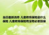 当日最新消息 儿童教育保险是什么保险 儿童教育保险有没有必要投保