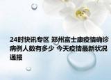24时快讯专区 郑州富士康疫情确诊病例人数有多少 今天疫情最新状况通报