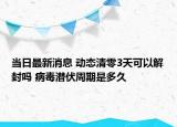 当日最新消息 动态清零3天可以解封吗 病毒潜伏周期是多久