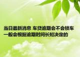 当日最新消息 车贷逾期会不会锁车 一般会根据逾期时间长短决定的