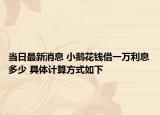 当日最新消息 小鹅花钱借一万利息多少 具体计算方式如下