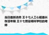 当日最新消息 王十七人工心脏最长存活年限 王十七曾是哪所学校的老师