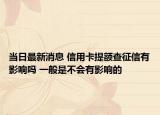 当日最新消息 信用卡提额查征信有影响吗 一般是不会有影响的