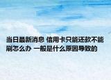 当日最新消息 信用卡只能还款不能刷怎么办 一般是什么原因导致的
