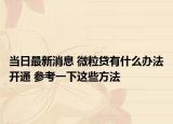 当日最新消息 微粒贷有什么办法开通 参考一下这些方法