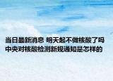 当日最新消息 明天起不做核酸了吗 中央对核酸检测新规通知是怎样的