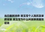 当日最新消息 梁玉莹个人简历及家庭背景 梁玉莹为什么叫表妹男朋友是谁