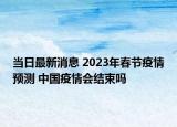 当日最新消息 2023年春节疫情预测 中国疫情会结束吗