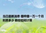 当日最新消息 借呗借一万一个月利息多少 教你如何计算
