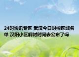 24时快讯专区 武汉今日封控区域名单 汉阳小区解封时间表公布了吗