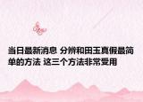 当日最新消息 分辨和田玉真假最简单的方法 这三个方法非常受用