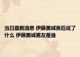 当日最新消息 伊藤美诚赛后说了什么 伊藤美诚男友是谁