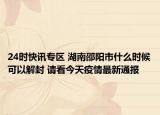 24时快讯专区 湖南邵阳市什么时候可以解封 请看今天疫情最新通报