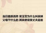 当日最新消息 梁玉莹为什么叫表妹父母干什么的 其家庭背景丈夫是谁