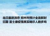 当日最新消息 郑州市预计全面解封日期 富士康疫情真实确诊人数多吗