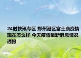 24时快讯专区 郑州港区富士康疫情现在怎么样 今天疫情最新消息情况通报