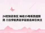 24时快讯专区 神舟15号乘员组预测 三位宇航员名字是谁名单引关注