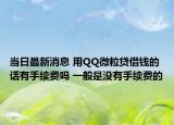 当日最新消息 用QQ微粒贷借钱的话有手续费吗 一般是没有手续费的
