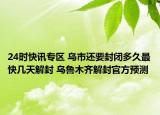 24时快讯专区 乌市还要封闭多久最快几天解封 乌鲁木齐解封官方预测