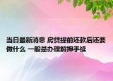 当日最新消息 房贷提前还款后还要做什么 一般是办理解押手续