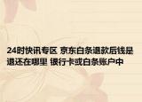 24时快讯专区 京东白条退款后钱是退还在哪里 银行卡或白条账户中