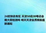 24时快讯专区 天津10月30号还会做大筛检测吗 明天天津全员核酸最新通知