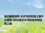 当日最新消息 长沙马拉松线上赛什么意思 2022年长沙马拉松怎样在线上跑