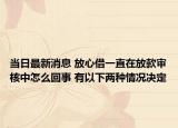 当日最新消息 放心借一直在放款审核中怎么回事 有以下两种情况决定